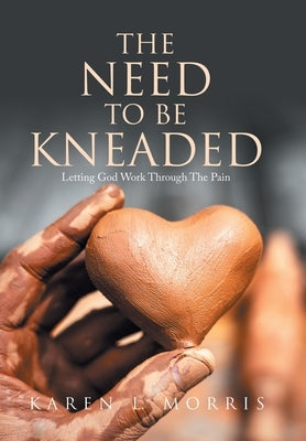 The Need to be Kneaded: Letting God Work Through The Pain by Morris, Karen L.