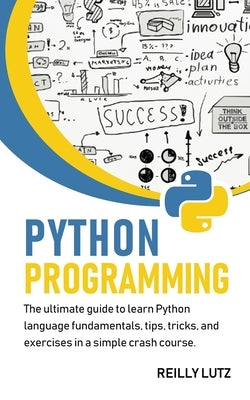 Python programming: The ultimate beginners guide to learn Python language fundamentals, tips, tricks, exercises in a simple crash course by Lutz, Reilly