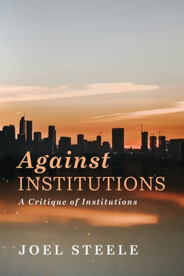 Against Institutions: A Critique of Institutions by Steele, Joel