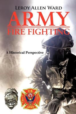 Army Fire Fighting: A Historical Perspective by Ward, Leroy Allen