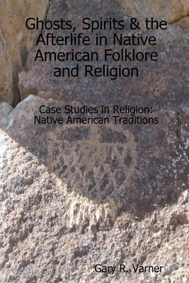 Ghosts, Spirits & the Afterlife in Native American Folklore and Religion by Varner, Gary R.