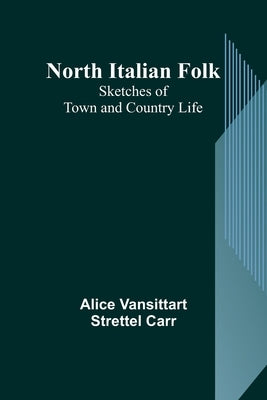 North Italian Folk: Sketches of Town and Country Life by Vansittart Strettel Carr, Alice