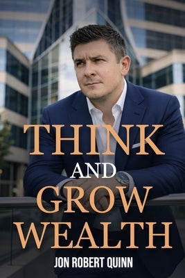 Think And Grow Wealth: How the Poor Get Rich And How the Rich Get Wealthy by Quinn, Jon Robert