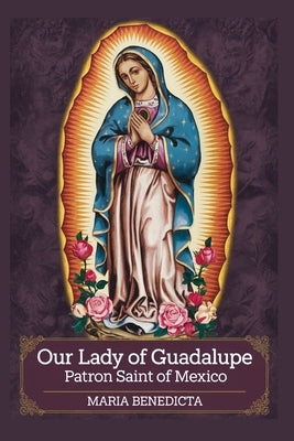 Our Lady of Guadalupe: Patron Saint of Mexico by Benedicta, Maria