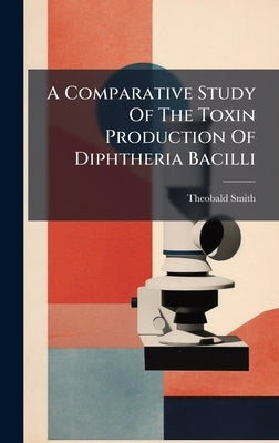 A Comparative Study Of The Toxin Production Of Diphtheria Bacilli by Smith, Theobald