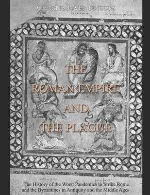 The Roman Empire and the Plague: The History of the Worst Pandemics to Strike Rome and the Byzantines in Antiquity and the Middle Ages by Charles River Editors