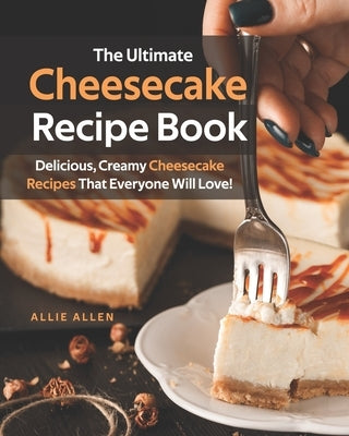 The Ultimate Cheesecake Recipe Book: Delicious, Creamy Cheesecake Recipes That Everyone Will Love! by Allen, Allie