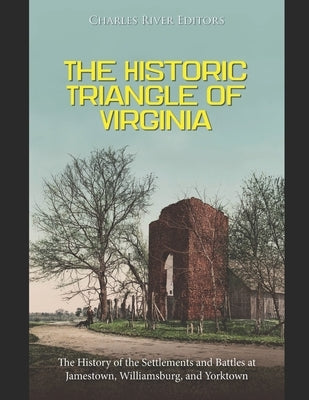 The Historic Triangle of Virginia: The History of the Settlements and Battles at Jamestown, Williamsburg, and Yorktown by Charles River