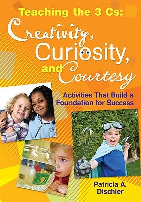Teaching the 3 Cs: Creativity, Curiosity, and Courtesy: Activities That Build a Foundation for Success by Dischler, Patricia A.