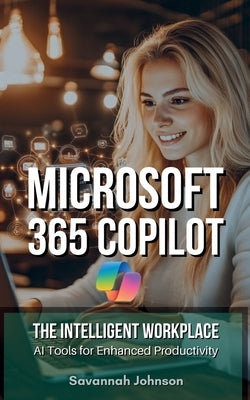 MICROSOFT 365 Copilot: The Intelligent Workplace: AI Tools for Enhanced Productivity by Johnson, Savannah