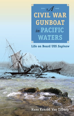 A Civil War Gunboat in Pacific Waters: Life on Board USS Saginaw by Van Tilburg, Hans Konrad