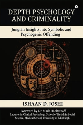 Depth Psychology and Criminality: Jungian Insights into Symbolic and Psychogenic Offending by Ishaan D Joshi