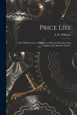 Price List [microform]: A.R. Williams Power Machinery, Mill and Manufacturing Supplies Solo Machine Works. by A R Williams (Firm)