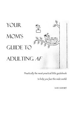 Your Mom's Guide to Adulting AF: Practically the most practical little guidebook to help you face the wide world by Schmidt, Kary