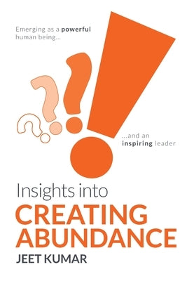 Insights into Creating Abundance: Emerging as a powerful human being and an inspiring leader by Kumar, Jeet