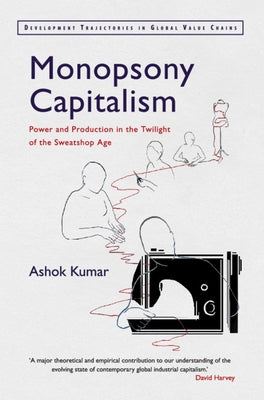 Monopsony Capitalism: Power and Production in the Twilight of the Sweatshop Age by Kumar, Ashok