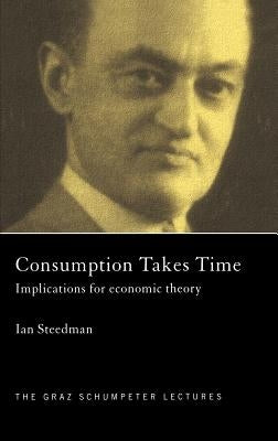 Consumption Takes Time: Implications for Economic Theory by Steedman, Ian