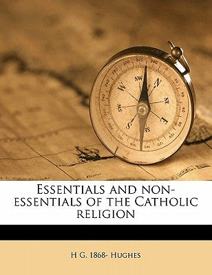 Essentials and Non-Essentials of the Catholic Religion by Hughes, H. G. 1868-