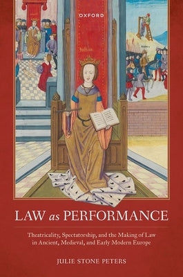 Law as Performance: Theatricality, Spectatorship, and the Making of Law in Ancient, Medieval, and Early Modern Europe by Stone Peters, Julie