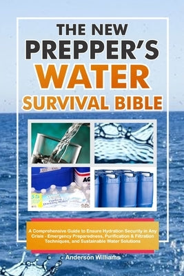 The New Prepper's Water Survival Bible: A Comprehensive Guide to Ensure Hydration Security in Any Crisis - Emergency Preparedness, Purification & Filt by Williams, Anderson
