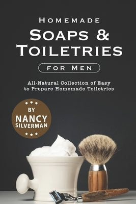 Homemade Soaps & Toiletries for Men: All-Natural Collection of Easy to Prepare Homemade Toiletries by Silverman, Nancy