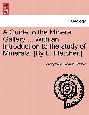 A Guide to the Mineral Gallery ... with an Introduction to the Study of Minerals. [By L. Fletcher.] by Anonymous
