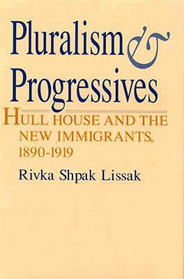 Pluralism and Progressives: Hull House and the New Immigrants, 1890-1919 by Lissak, Rivka Shpak