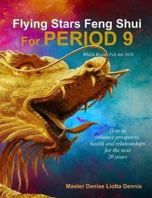 Flying Stars Feng Shui for Period 9: How to enhance prosperity, health and relationships for the next 20 years by Dennis, Master Denise Liotta