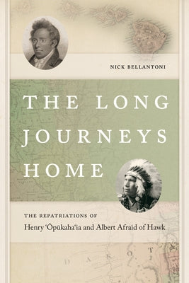 The Long Journeys Home: The Repatriations of Henry 'Opukaha'ia and Albert Afraid of Hawk by Bellantoni, Nick