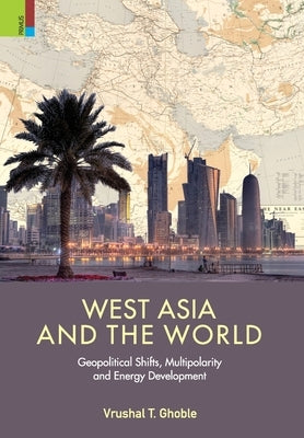 'West Asia and the World: Geopolitical Shifts, Multipolarity and Energy Development by Ghoble, Vrushal T.