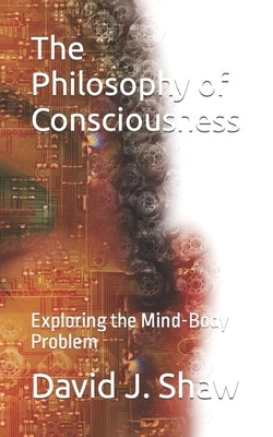 The Philosophy of Consciousness: Exploring the Mind-Body Problem by Shaw, Dj