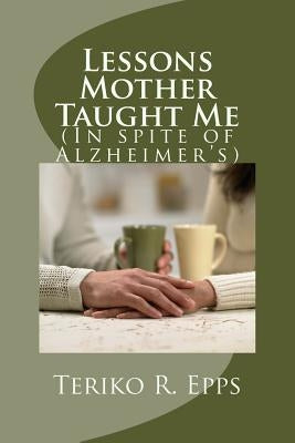 Lessons Mother Taught Me: (In spite of Alzheimer's) by Epps, Teriko R.