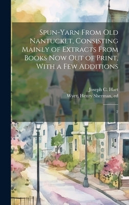 Spun-yarn From old Nantucket, Consisting Mainly of Extracts From Books now out of Print, With a few Additions: 2 by Hart, Joseph C.