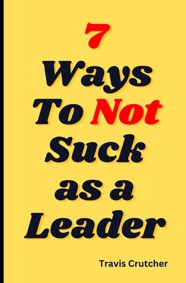 7 Ways to Not Suck as a Leader by Crutcher, Travis