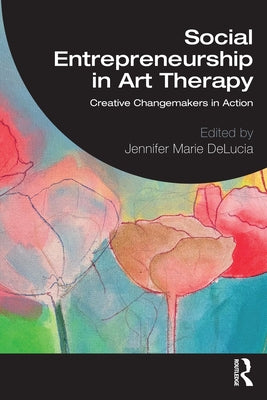 Social Entrepreneurship in Art Therapy: Creative Changemakers in Action by Delucia, Jennifer Marie
