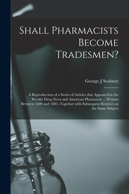 Shall Pharmacists Become Tradesmen?: a Reproduction of a Series of Articles That Appeared in the Weekly Drug News and American Pharmacist ... Written by Seabury, George J.