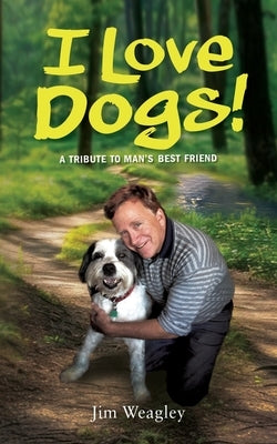 I Love Dogs: A Tribute to Man's Best Friend by Weagley, Jeffrey