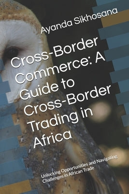 Cross-Border Commerce: A Guide to Cross-Border Trading in Africa: Unlocking Opportunities and Navigating Challenges in African Trade by Sikhosana, Ayanda