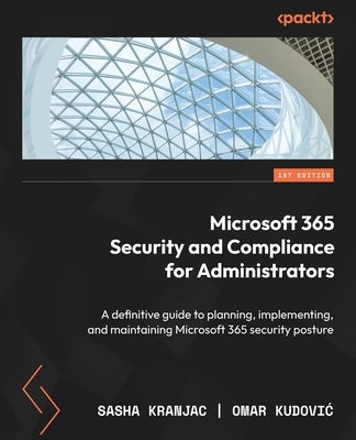 Microsoft 365 Security and Compliance for Administrators: A definitive guide to planning, implementing, and maintaining Microsoft 365 security posture by Kranjac, Sasha