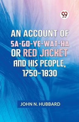 An Account Of Sa-Go-Ye-Wat-Ha Or Red Jacket And His People, 1750-1830 by N Hubbard John