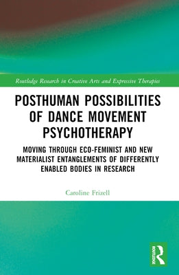 Posthuman Possibilities of Dance Movement Psychotherapy: Moving through Ecofeminist and New Materialist Entanglements of Differently Enabled Bodies in by Frizell, Caroline