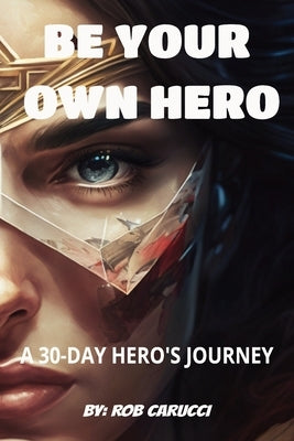 Be Your Own Hero: A 30 Day Hero's Journey by Carucci, Rob