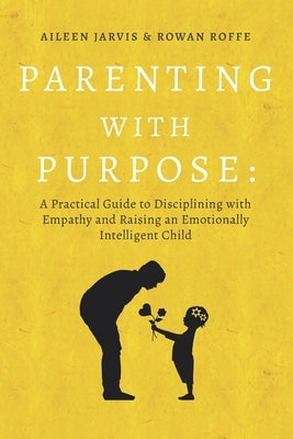 Parenting With Purpose: A Practical Guide to Disciplining With Empathy and Raising an Emotionally Intelligent Child by Roffe, Rowan