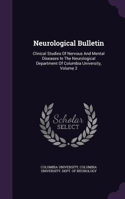 Neurological Bulletin: Clinical Studies Of Nervous And Mental Diseases In The Neurological Department Of Columbia University, Volume 2 by University, Columbia