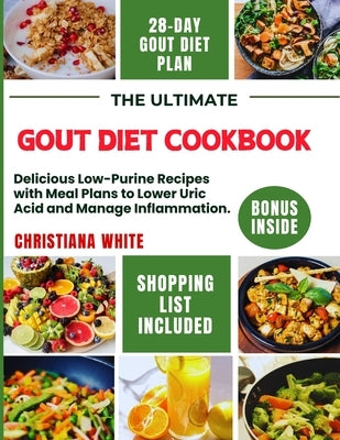The Ultimate Gout Diet Cookbook: Delicious Low-Purine Recipes with Meal Plans to Lower Uric Acid and Manage Inflammation. by White, Christiana