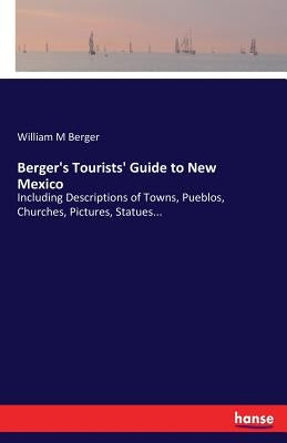 Berger's Tourists' Guide to New Mexico: Including Descriptions of Towns, Pueblos, Churches, Pictures, Statues... by Berger, William M.
