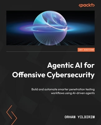 Agentic AI for Offensive Cybersecurity: Build and automate smarter penetration testing workflows using AI-driven agents by Yıldırım, Orhan
