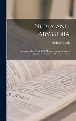 Nubia and Abyssinia: Comprehending Their Civil History, Antiquities, Arts, Religion, Literature, and Natural History by Russell, Michael