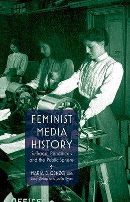 Feminist Media History: Suffrage, Periodicals and the Public Sphere by Dicenzo, M.