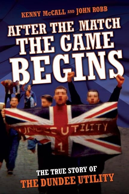 After The Match, The Game Begins - The True Story of The Dundee Utility by John Robb, Kenny McCall